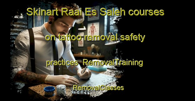 Skinart Raai Es Saleh courses on tattoo removal safety practices | RemovalTraining | RemovalClasses | SkinartTraining-Lebanon