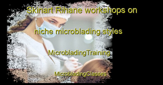 Skinart Rihane workshops on niche microblading styles | MicrobladingTraining | MicrobladingClasses | SkinartTraining-Lebanon