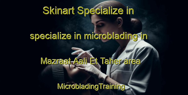 Skinart Specialize in specialize in microblading in Mazraat Aali Et Taher area | MicrobladingTraining | MicrobladingClasses | SkinartTraining-Lebanon
