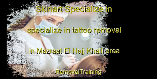 Skinart Specialize in specialize in tattoo removal in Mazraat El Hajj Khalil area | RemovalTraining | RemovalClasses | SkinartTraining-Lebanon