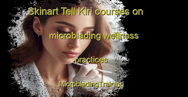 Skinart Tell Kiri courses on microblading wellness practices | MicrobladingTraining | MicrobladingClasses | SkinartTraining-Lebanon