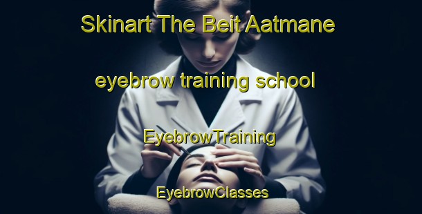 Skinart The Beit Aatmane eyebrow training school | EyebrowTraining | EyebrowClasses | SkinartTraining-Lebanon