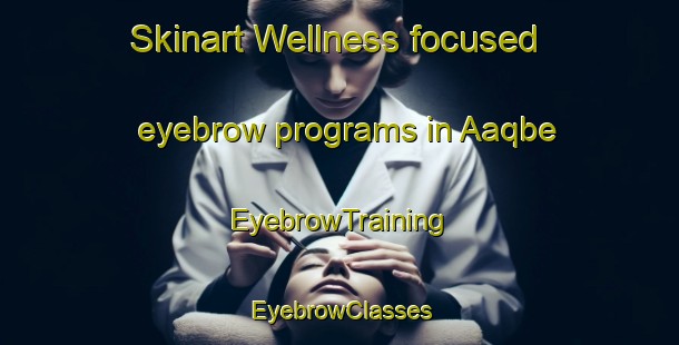 Skinart Wellness-focused eyebrow programs in Aaqbe | EyebrowTraining | EyebrowClasses | SkinartTraining-Lebanon