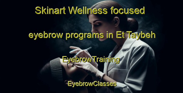 Skinart Wellness-focused eyebrow programs in Et Taybeh | EyebrowTraining | EyebrowClasses | SkinartTraining-Lebanon