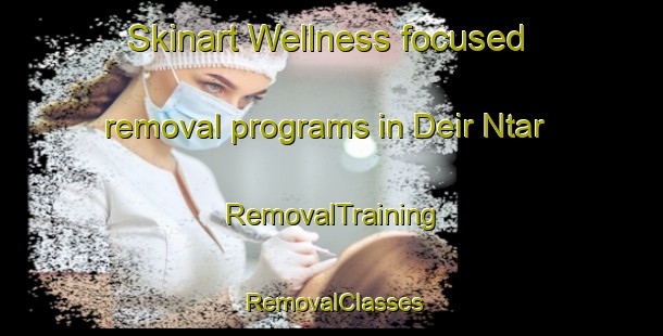 Skinart Wellness-focused removal programs in Deir Ntar | RemovalTraining | RemovalClasses | SkinartTraining-Lebanon