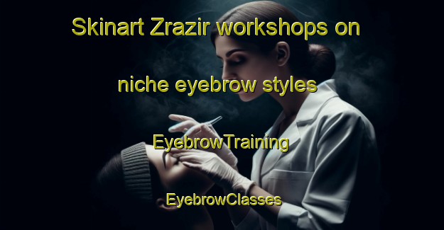 Skinart Zrazir workshops on niche eyebrow styles | EyebrowTraining | EyebrowClasses | SkinartTraining-Lebanon